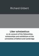Liber Scholasticus Or, An Account Of The Fellowships, Scholarships And Exhibitions At The Univesities Of Oxford And Cambridge