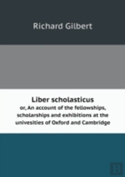 Bertrand.pt - Liber Scholasticus Or, An Account Of The Fellowships, Scholarships And Exhibitions At The Univesities Of Oxford And Cambridge