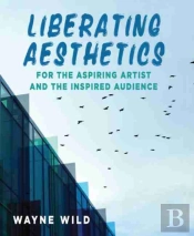 Liberating Aesthetics: For The Aspiring Artist And The Inspired Audience