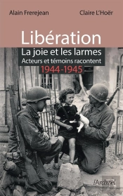 Libération : La Joie Et Les Larmes ; Acteurs Et Témoins Racontent (1944-1945)