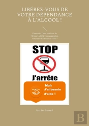 Libérez-Vous De Votre Dépendance À L'Alcool ! : Demandez L'Aide Précieuse De L'Univers, Allié À L'Autosuggestion, Et Restez Définitivement Sobre !