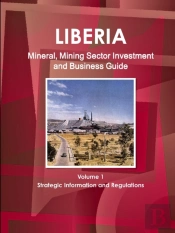 Liberia Mineral, Mining Sector Investment And Business Guide Volume 1 Strategic Information And Regulations