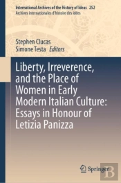 Liberty, Irreverence, And The Place Of Women In Early Modern Italian Culture: Essays In Honour Of Letizia Panizza