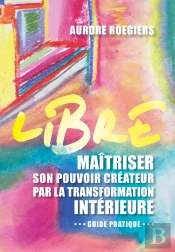 Libre : Maîtriser Son Pouvoir Créateur Par La Transformation Intérieure