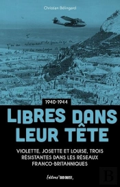 Libres Dans Leur Tête (1940-1944) : Violette, Josette Et Louise, Trois Résistantes Dans Les Réseaux Franco-Britanniques