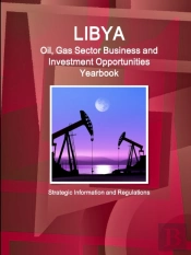 Libya Oil, Gas Sector Business And Investment Opportunities Yearbook - Strategic Information And Regulations