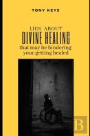 Lies About Divine Healing That May Be Hindering Your Getting Healed