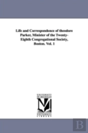 Life And Correspondence Of Theodore Parker, Minister Of The Twenty-Eighth Congregational Society, Boston. Vol. 1