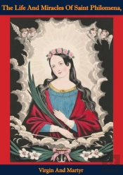 Life And Miracles Of Saint Philomena, Virgin And Martyr: Whose Sacred Body