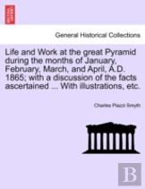 Life And Work At The Great Pyramid During The Months Of January, February, March, And April, A.D. 1865; With A Discussion Of The Facts Ascertained ... With Illustrations, Etc.