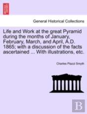 Life And Work At The Great Pyramid During The Months Of January, February, March, And April, A.D. 1865; With A Discussion Of The Facts Ascertained ... With Illustrations, Etc.