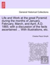 Life And Work At The Great Pyramid During The Months Of January, February, March, And April, A.D. 1865; With A Discussion Of The Facts Ascertained ... With Illustrations, Etc.