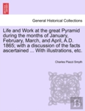 Life And Work At The Great Pyramid During The Months Of January, February, March, And April, A.D. 1865; With A Discussion Of The Facts Ascertained ... With Illustrations, Etc.