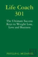 Life Coach 301: The Ultimate Success Keys To Weight Loss, Love And Business