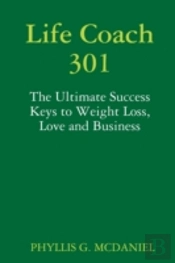 Life Coach 301: The Ultimate Success Keys To Weight Loss, Love And Business