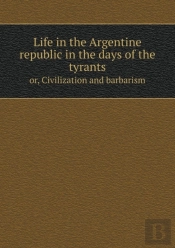 Life In The Argentine Republic In The Days Of The Tyrants Or, Civilization And Barbarism