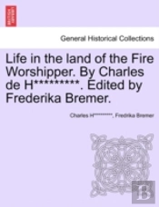 Life In The Land Of The Fire Worshipper. By Charles De H*********. Edited By Frederika Bremer.