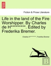 Life In The Land Of The Fire Worshipper. By Charles De H*********. Edited By Frederika Bremer.
