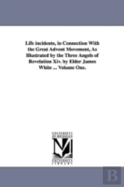 Life Incidents, In Connection With The Great Advent Movement, As Illustrated By The Three Angels Of Revelation Xiv. By Elder James White ... Volume One.