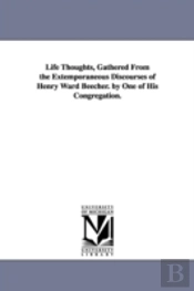 Life Thoughts, Gathered From The Extemporaneous Discourses Of Henry Ward Beecher. By One Of His Congregation.