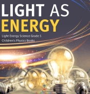Light As Energy | Light Energy Science Grade 5 | Children'S Physics Books