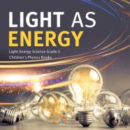 Light As Energy | Light Energy Science Grade 5 | Children'S Physics Books