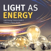Light As Energy | Light Energy Science Grade 5 | Children'S Physics Books