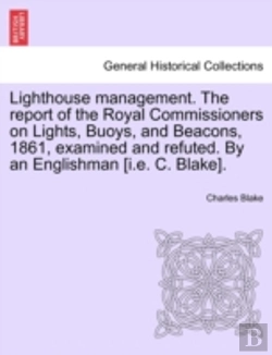 Bertrand.pt - Lighthouse Management. The Report Of The Royal Commissioners On Lights, Buoys, And Beacons, 1861, Examined And Refuted. By An Englishman (I.E. C. Blak