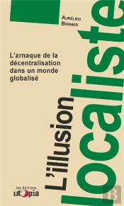 L'Illusion Localiste ; L'Arnaque De La Décentralisation Dans Un Monde Globalisé