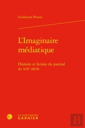 L'Imaginaire Médiatique : Histoire Et Fiction Du Journal Au Xixe Siècle