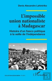 L'Impossible Union Nationaliste À Madagascar : Histoire D'Un Fiasco Politique À La Veille De L'Indépendance