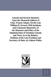 Lincoln and Seward. Remarks Upon the Memorial Address of Chas. Francis Adams, on the Late William H. Seward, with Incidents and Comments Illustrative of the Measures and Policy of the Administration o