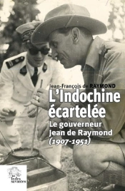 L'Indochine Écartelée ; Le Gouverneur Jean De Raymond (1907-1951)