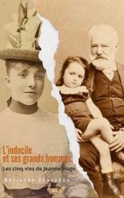 L'Indocile Et Ses Grands Hommes : Les Cinq Vies De Jeanne Hugo