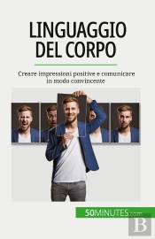 Linguaggio Del Corpo : Creare Impressioni Positive E Comunicare In Modo Convincente