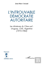 L'Introuvable Démocratie Autoritaire ; Les Dictatures Du Cône Sud ; Uruguay, Chili, Argentine (1973-1982)