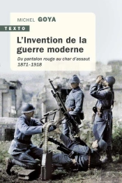 L'Invention De La Guerre Moderne ; Du Pantalon Rouge Au Char D'Assaut 1871-1918