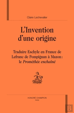 Bertrand.pt - L'Invention D'Une Origine ; Traduire Eschyle En France, De Lefranc De Pompignan À Mazon : Le Prométhée Enchaîné