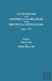 List Of Officers Of The Colonies On The Delaware And The Province Of Pennsylvania, 1614-1776