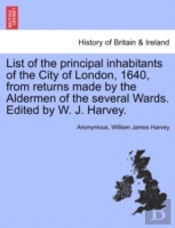 List Of The Principal Inhabitants Of The City Of London, 1640, From Returns Made By The Aldermen Of The Several Wards. Edited By W. J. Harvey.