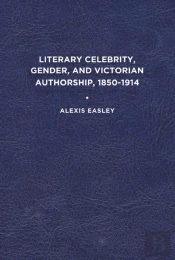 Literary Celebrity, Gender, And Victorian Authorship, 1850-1914