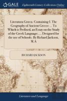 Literatura Grã¯Â¿Â½Ca. Containing I. The Geography Of Ancient Greece ... To Which Is Prefixed, An Essay On The Study Of The Greek Language; ... Designed For The Use Of Schools. By Richard Jackson, M.A