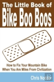 Little Book Of Bike Boo Boos - How To Fix Your Mountain Bike When You Are Miles From Civilization