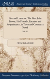 Live And Learn: Or, The First John Brown, His Friends, Enemies And Acquaintance, In Town And Country: A Novel; Vol. Iv