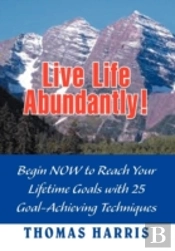 Live Life Abundantly!: Begin Now To Reach Your Lifetime Goals With 25 Goal-Achieving Techniques