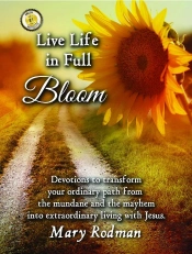 Live Life In Full Bloom: Devotions To Transform Your Ordinary Path From The Mundane And The Mayhem Into Extraordinary Living With Jesus
