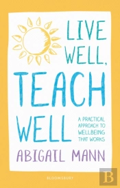 Live Well, Teach Well: A Practical Approach To Wellbeing That Works