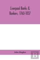 Liverpool Banks & Bankers, 1760-1837, A History Of The Circumstances Which Gave Rise To The Industry, And Of The Men Who Founded And Developed It