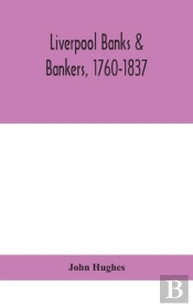 Liverpool Banks & Bankers, 1760-1837, A History Of The Circumstances Which Gave Rise To The Industry, And Of The Men Who Founded And Developed It