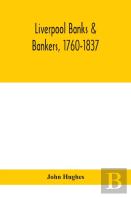 Liverpool Banks & Bankers, 1760-1837, A History Of The Circumstances Which Gave Rise To The Industry, And Of The Men Who Founded And Developed It